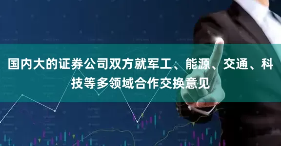 国内大的证券公司双方就军工、能源、交通、科技等多领域合作交换意见