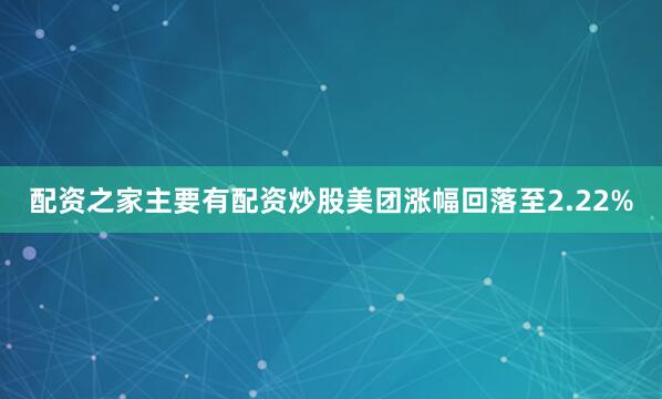 配资之家主要有配资炒股美团涨幅回落至2.22%