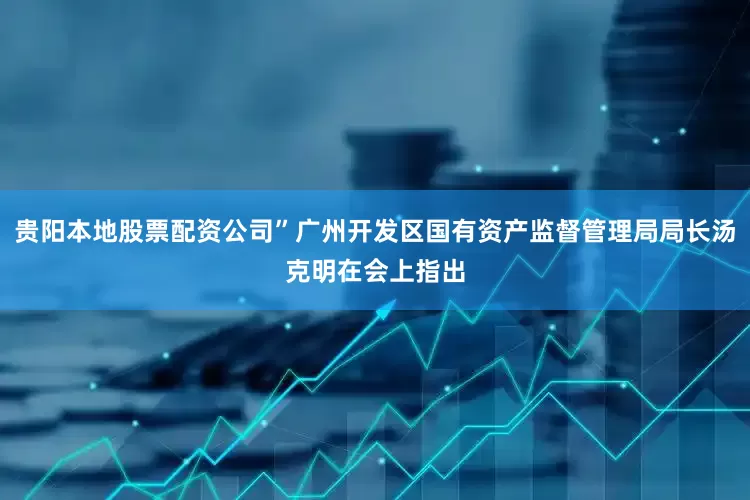 贵阳本地股票配资公司”广州开发区国有资产监督管理局局长汤克明在会上指出