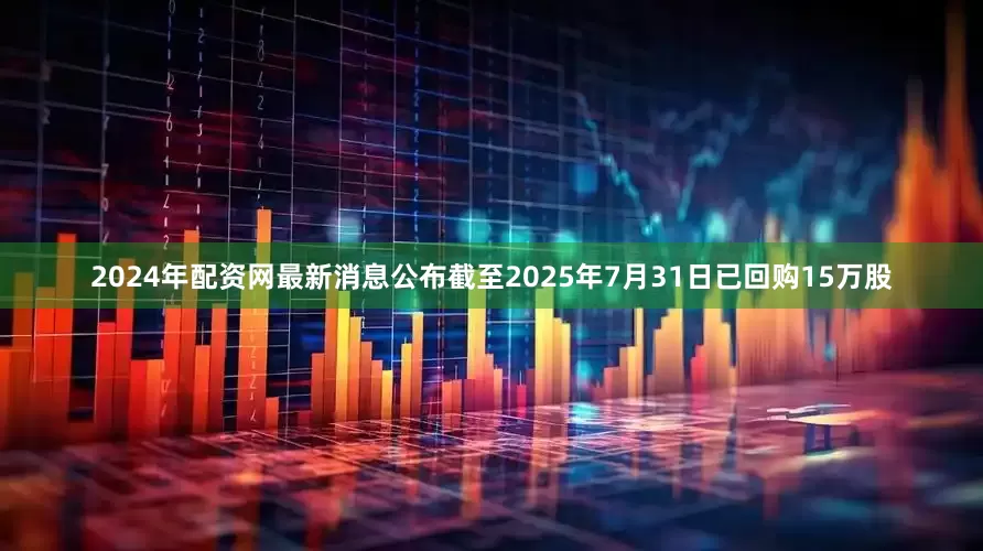 2024年配资网最新消息公布截至2025年7月31日已回购15万股