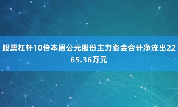 股票杠杆10倍本周公元股份主力资金合计净流出2265.36万元