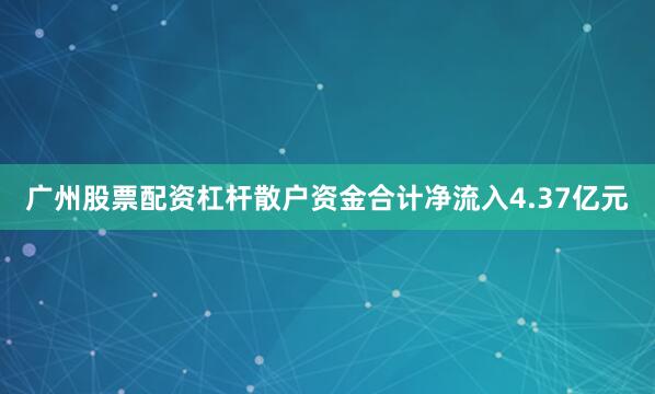 广州股票配资杠杆散户资金合计净流入4.37亿元