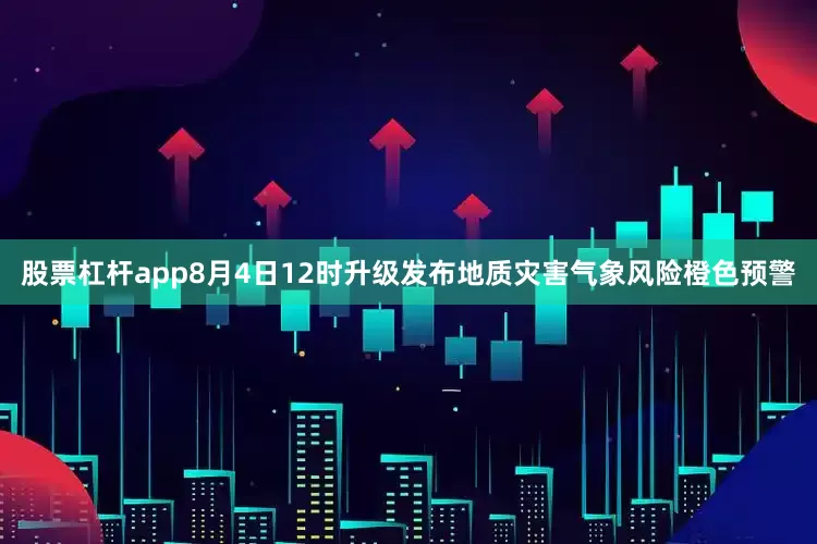 股票杠杆app8月4日12时升级发布地质灾害气象风险橙色预警