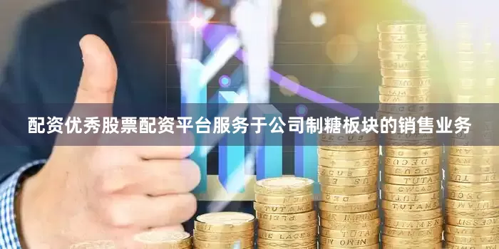 配资优秀股票配资平台服务于公司制糖板块的销售业务