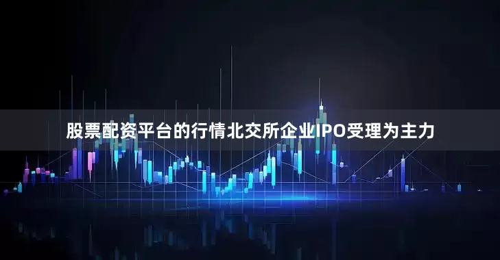 股票配资平台的行情北交所企业IPO受理为主力