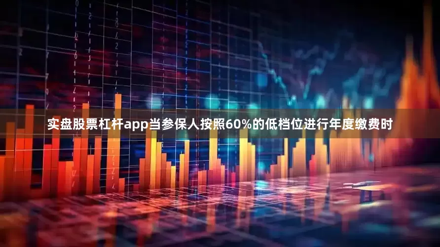 实盘股票杠杆app当参保人按照60%的低档位进行年度缴费时
