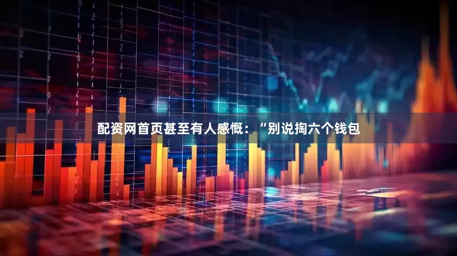 配资网首页甚至有人感慨：“别说掏六个钱包
