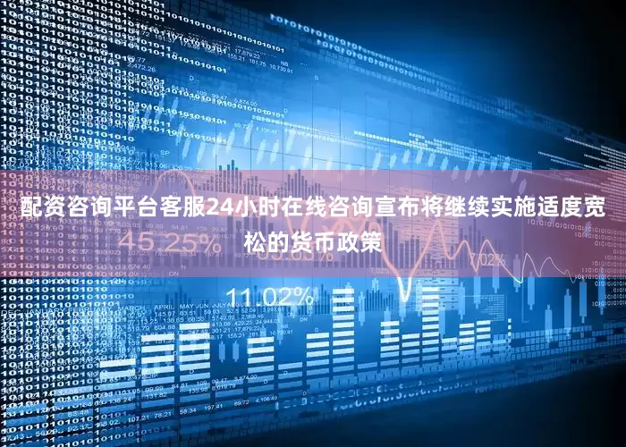 配资咨询平台客服24小时在线咨询宣布将继续实施适度宽松的货币政策