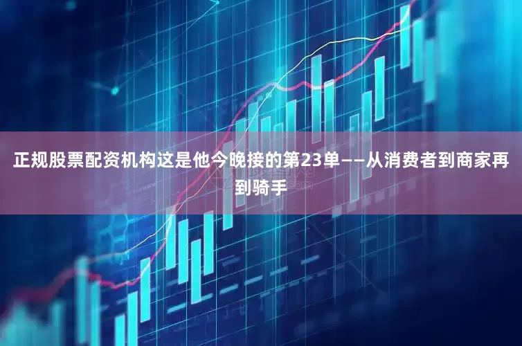 正规股票配资机构这是他今晚接的第23单——从消费者到商家再到骑手