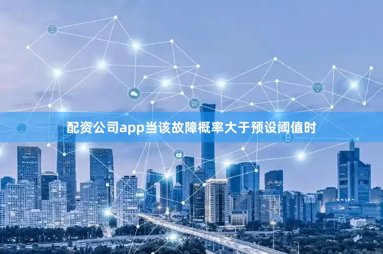 配资公司app当该故障概率大于预设阈值时