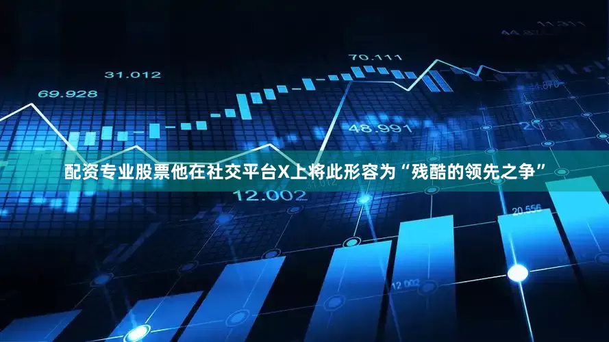 配资专业股票他在社交平台X上将此形容为“残酷的领先之争”