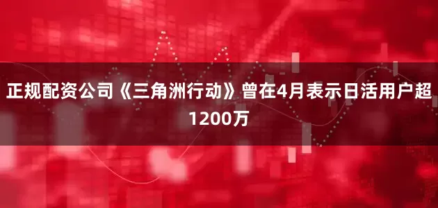 正规配资公司《三角洲行动》曾在4月表示日活用户超1200万