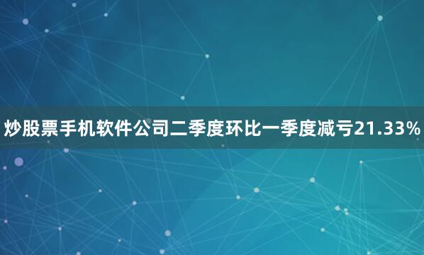 炒股票手机软件公司二季度环比一季度减亏21.33%