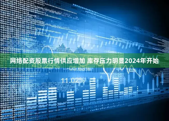 网络配资股票行情　　供应增加 库存压力明显　　2024年开始