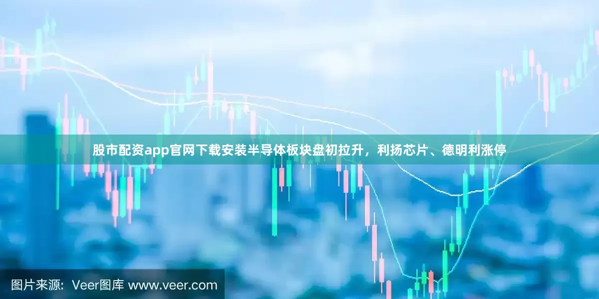 股市配资app官网下载安装半导体板块盘初拉升，利扬芯片、德明利涨停