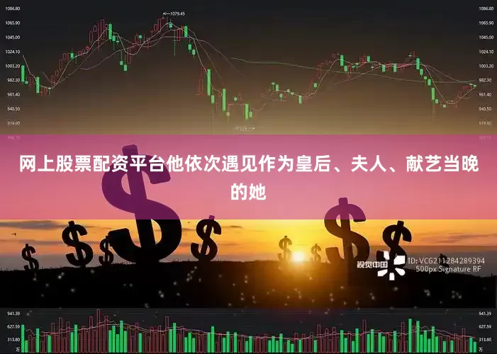 网上股票配资平台他依次遇见作为皇后、夫人、献艺当晚的她