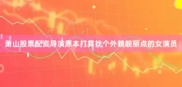 萧山股票配资导演原本打算找个外貌靓丽点的女演员