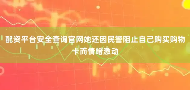 配资平台安全查询官网她还因民警阻止自己购买购物卡而情绪激动