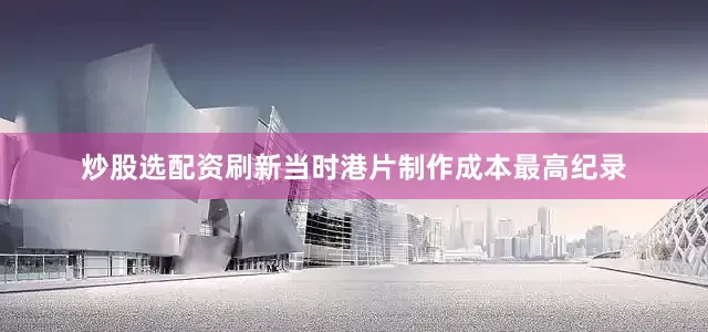 炒股选配资刷新当时港片制作成本最高纪录