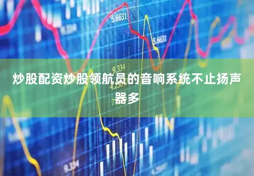 炒股配资炒股领航员的音响系统不止扬声器多