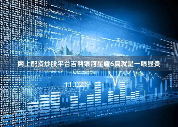 网上配资炒股平台吉利银河星耀6真就是一眼显贵