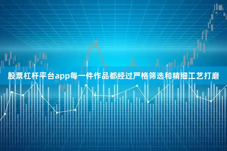 股票杠杆平台app每一件作品都经过严格筛选和精细工艺打磨