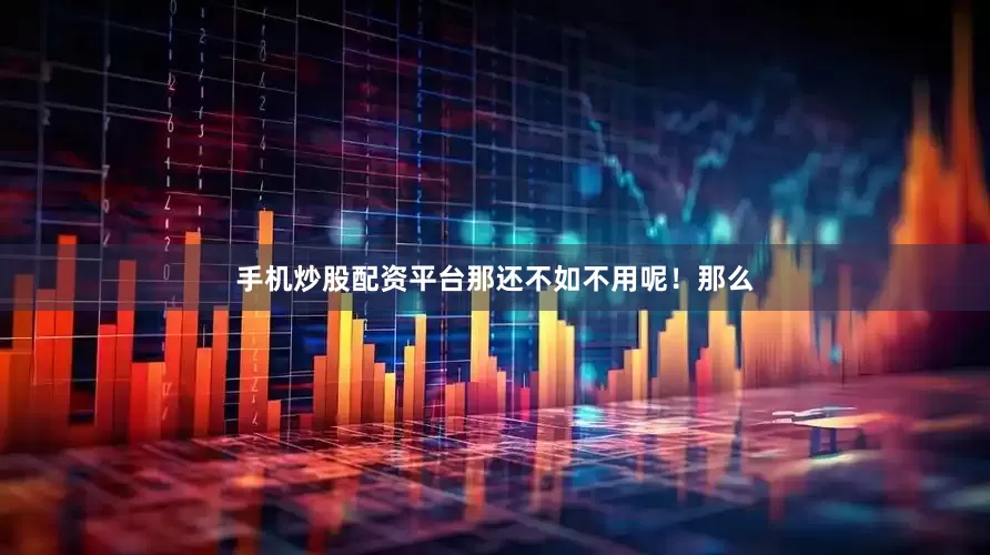 手机炒股配资平台那还不如不用呢！那么