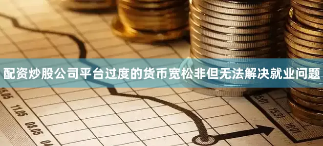 配资炒股公司平台过度的货币宽松非但无法解决就业问题