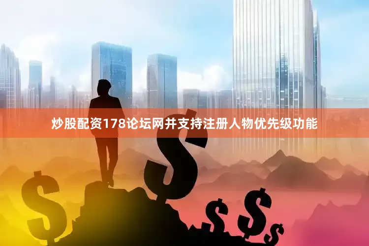 炒股配资178论坛网并支持注册人物优先级功能