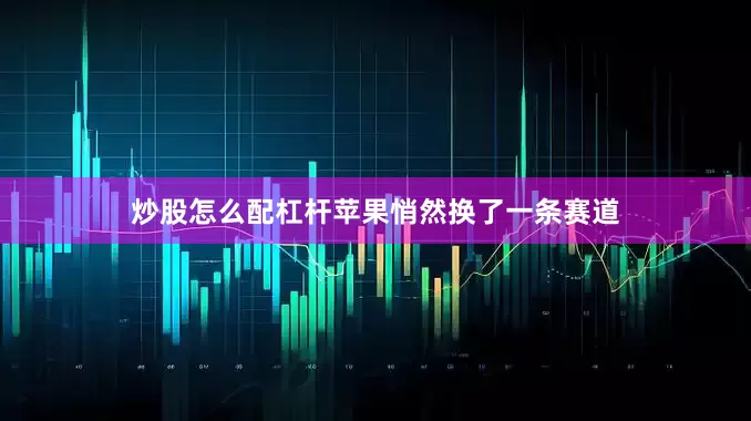 炒股怎么配杠杆苹果悄然换了一条赛道