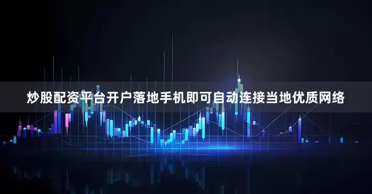 炒股配资平台开户落地手机即可自动连接当地优质网络