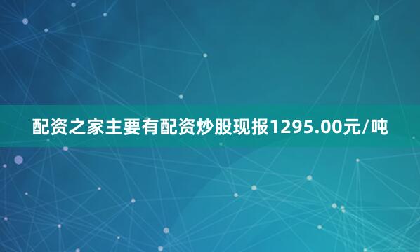配资之家主要有配资炒股现报1295.00元/吨