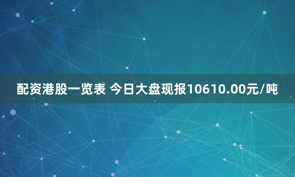 配资港股一览表 今日大盘现报10610.00元/吨