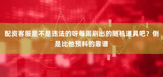 配资客服是不是违法的呀每周刷出的随机道具吧？倒是比他预料的靠谱