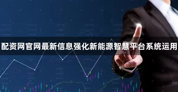 配资网官网最新信息强化新能源智慧平台系统运用