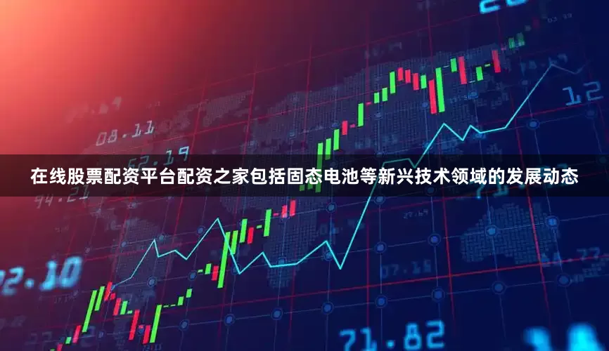在线股票配资平台配资之家包括固态电池等新兴技术领域的发展动态