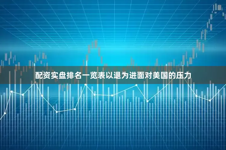 配资实盘排名一览表以退为进面对美国的压力