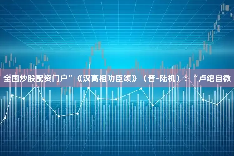 全国炒股配资门户”《汉高祖功臣颂》（晋-陆机）：“卢绾自微