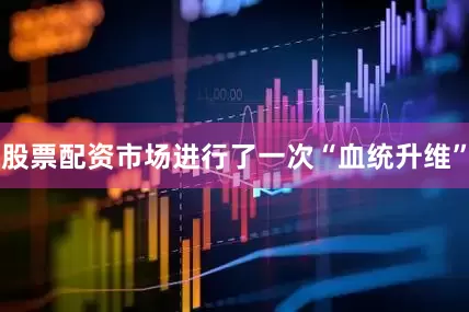 股票配资市场进行了一次“血统升维”