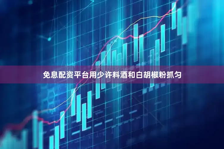 免息配资平台用少许料酒和白胡椒粉抓匀