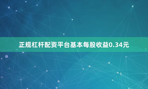正规杠杆配资平台基本每股收益0.34元