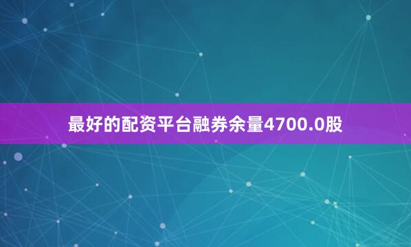 最好的配资平台融券余量4700.0股