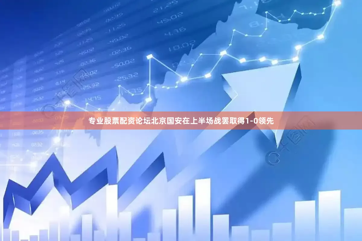 专业股票配资论坛北京国安在上半场战罢取得1-0领先