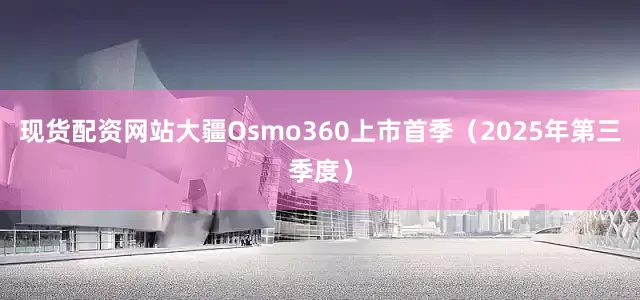 现货配资网站大疆Osmo360上市首季(2025年第三季度)
