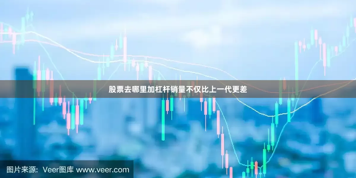 股票去哪里加杠杆销量不仅比上一代更差