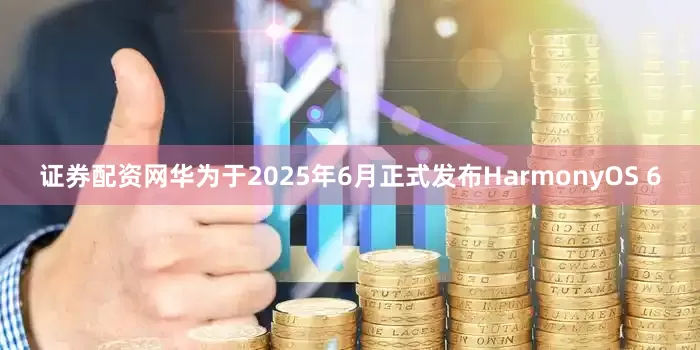 证券配资网华为于2025年6月正式发布HarmonyOS 6