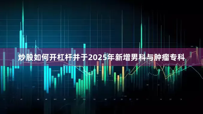 炒股如何开杠杆并于2025年新增男科与肿瘤专科