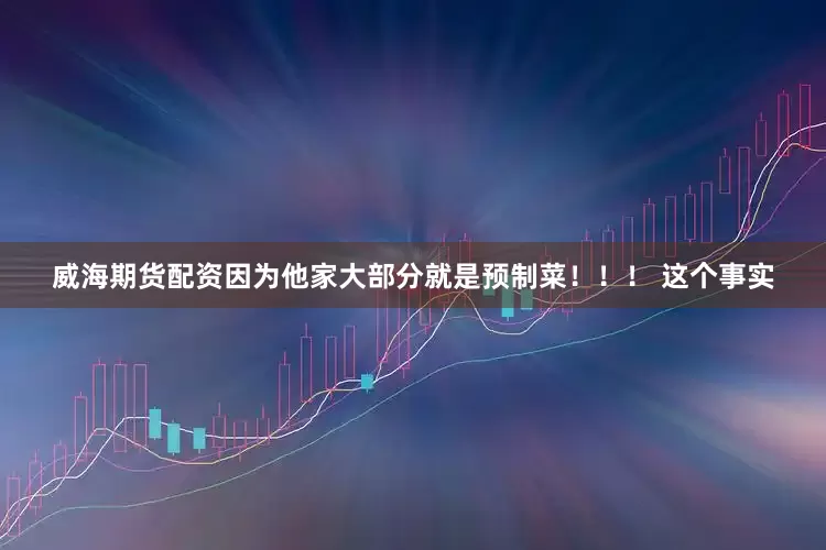 威海期货配资因为他家大部分就是预制菜！！！ 这个事实