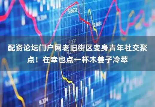 配资论坛门户网老旧街区变身青年社交聚点！在幸也点一杯木姜子冷萃