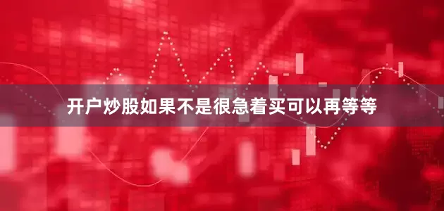 开户炒股如果不是很急着买可以再等等